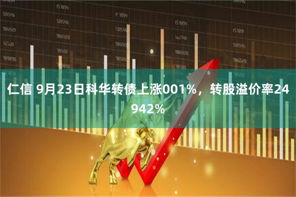 仁信 9月23日科华转债上涨001%，转股溢价率24942%