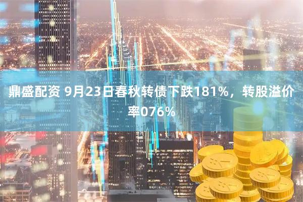 鼎盛配资 9月23日春秋转债下跌181%，转股溢价率076%