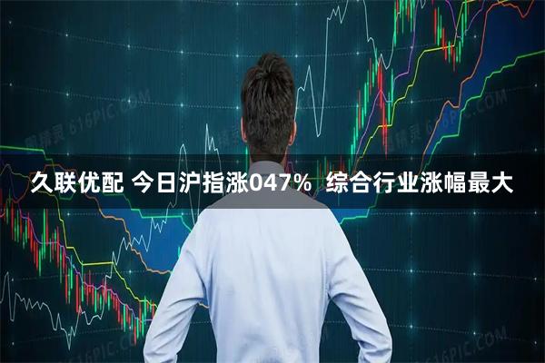 久联优配 今日沪指涨047%  综合行业涨幅最大
