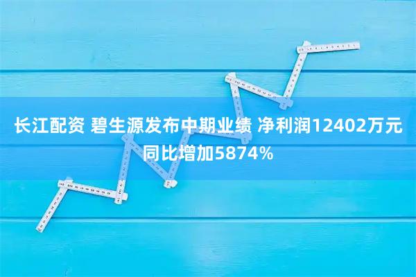 长江配资 碧生源发布中期业绩 净利润12402万元同比增加5874%