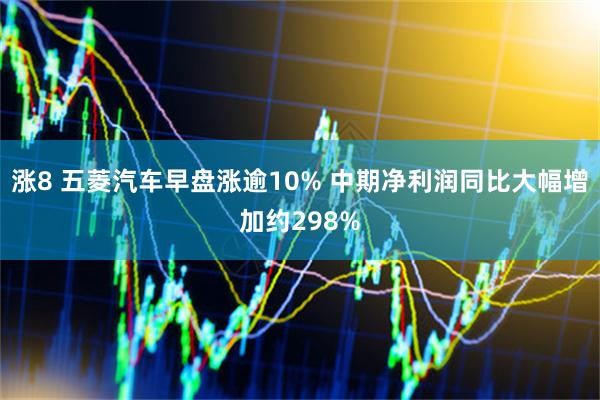 涨8 五菱汽车早盘涨逾10% 中期净利润同比大幅增加约298%