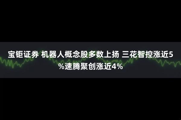 宝钜证券 机器人概念股多数上扬 三花智控涨近5%速腾聚创涨近4%