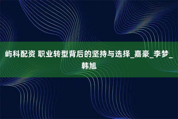 屿科配资 职业转型背后的坚持与选择_嘉豪_李梦_韩旭