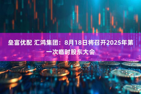 垒富优配 汇鸿集团：8月18日将召开2025年第一次临时股东大会