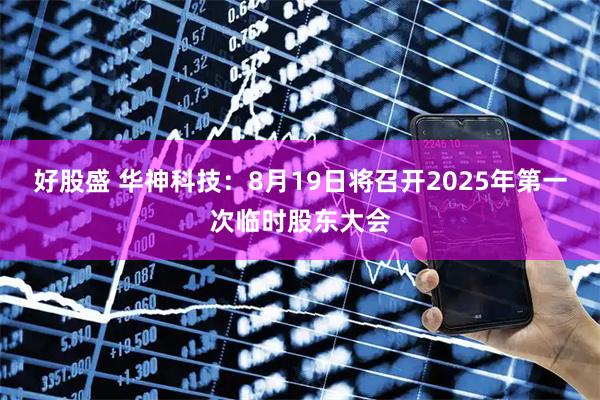好股盛 华神科技：8月19日将召开2025年第一次临时股东大会