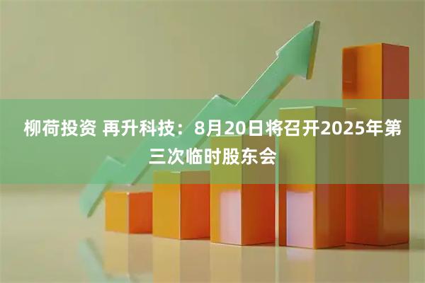 柳荷投资 再升科技：8月20日将召开2025年第三次临时股东会