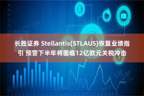 长胜证券 Stellantis(STLAUS)恢复业绩指引 预警下半年将面临12亿欧元关税冲击
