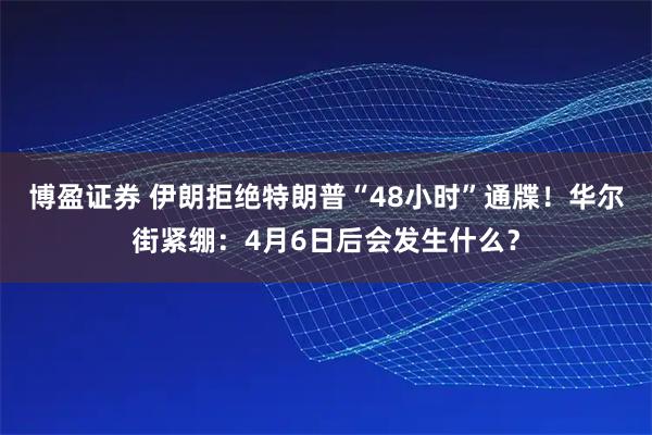 博盈证券 伊朗拒绝特朗普“48小时”通牒！华尔街紧绷：4月6日后会发生什么？