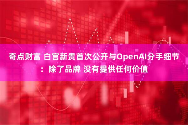奇点财富 白宫新贵首次公开与OpenAI分手细节：除了品牌 没有提供任何价值