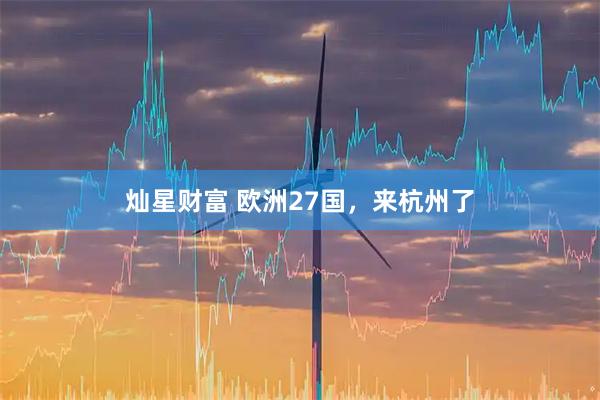 灿星财富 欧洲27国，来杭州了