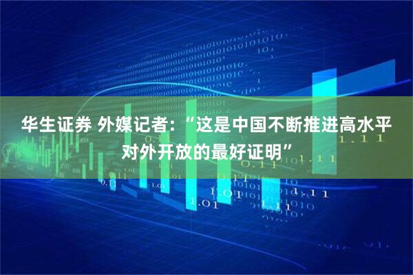 华生证券 外媒记者: “这是中国不断推进高水平对外开放的最好证明”