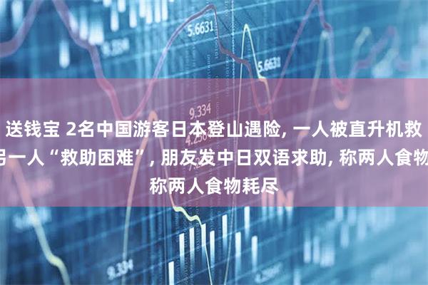送钱宝 2名中国游客日本登山遇险, 一人被直升机救起, 另一人“救助困难”, 朋友发中日双语求助, 称两人食物耗尽