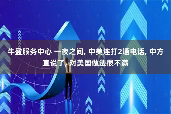 牛盈服务中心 一夜之间, 中美连打2通电话, 中方直说了, 对美国做法很不满