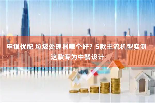 申银优配 垃圾处理器哪个好？5款主流机型实测 这款专为中餐设计