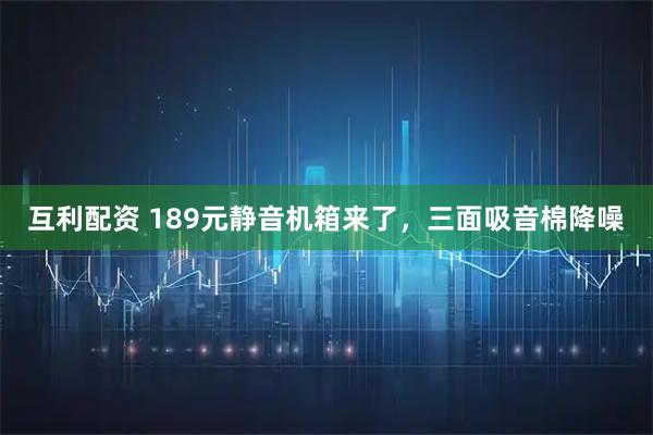 互利配资 189元静音机箱来了，三面吸音棉降噪