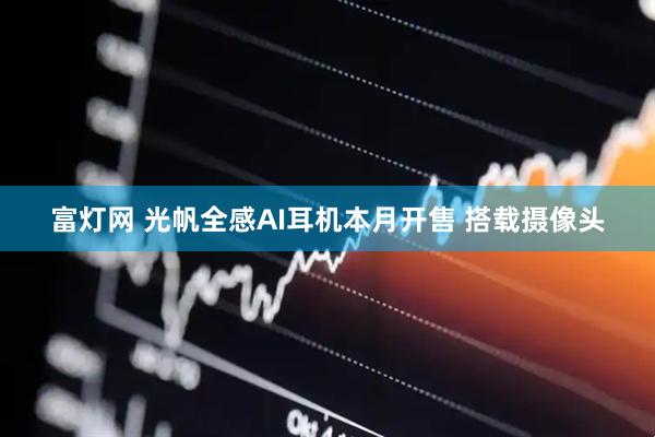 富灯网 光帆全感AI耳机本月开售 搭载摄像头